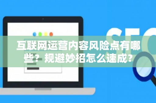 互联网运营内容风险点有哪些？规避妙招怎么速成？