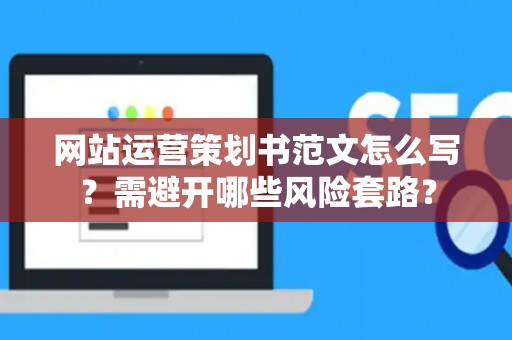 网站运营策划书范文怎么写？需避开哪些风险套路？