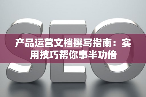 产品运营文档撰写指南：实用技巧帮你事半功倍