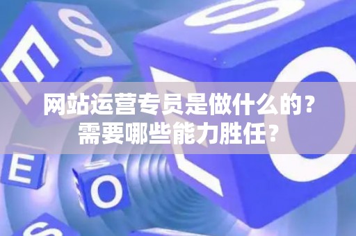 网站运营专员是做什么的？需要哪些能力胜任？