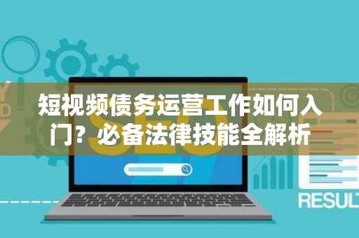 短视频债务运营工作如何入门？必备法律技能全解析
