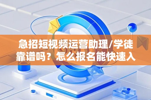 急招短视频运营助理/学徒靠谱吗？怎么报名能快速入职？
