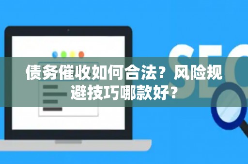 债务催收如何合法？风险规避技巧哪款好？