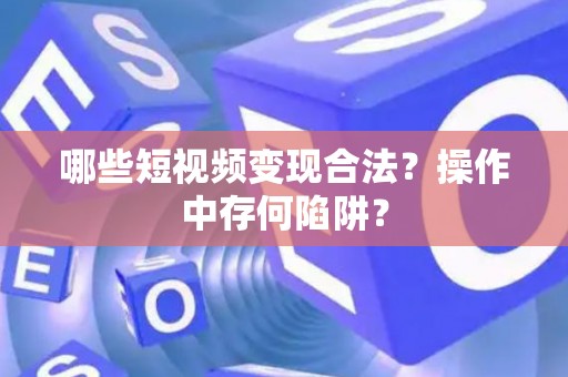 哪些短视频变现合法？操作中存何陷阱？