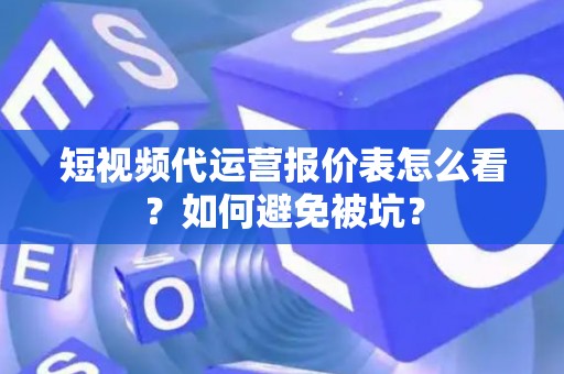 短视频代运营报价表怎么看？如何避免被坑？