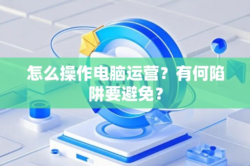 怎么操作电脑运营？有何陷阱要避免？