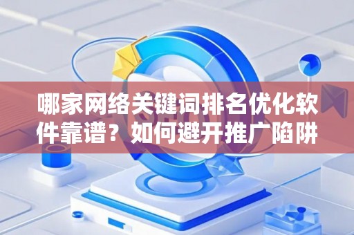 哪家网络关键词排名优化软件靠谱？如何避开推广陷阱妙招？
