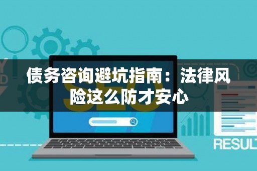 债务咨询避坑指南：法律风险这么防才安心