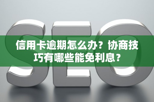 信用卡逾期怎么办？协商技巧有哪些能免利息？